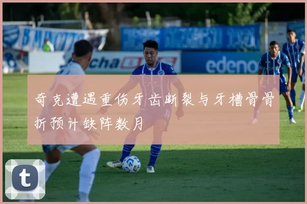 奇克遭遇重伤牙齿断裂与牙槽骨骨折预计缺阵数月