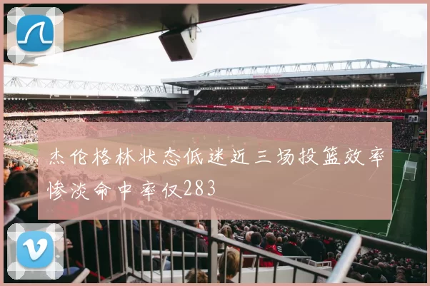 杰伦格林状态低迷近三场投篮效率惨淡命中率仅283