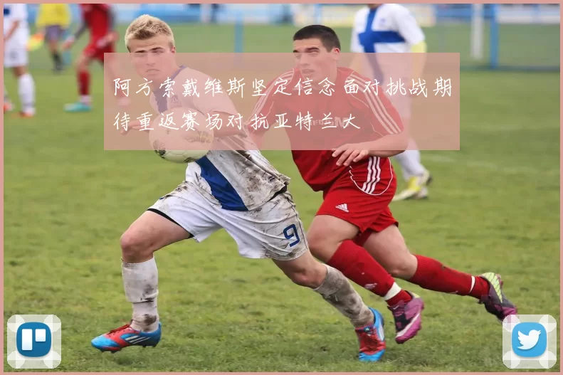 阿方索戴维斯坚定信念面对挑战期待重返赛场对抗亚特兰大
